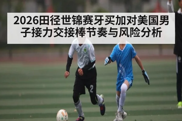 2026田径世锦赛牙买加对美国男子接力交接棒节奏与风险分析
